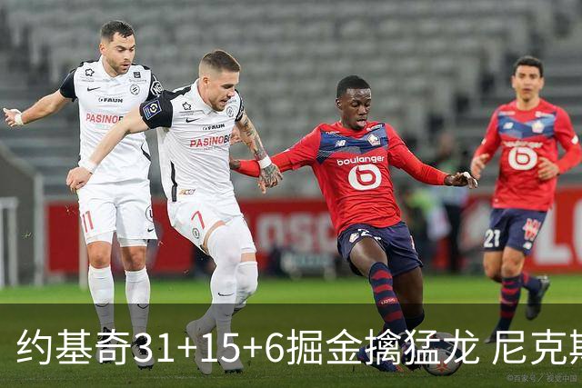 约基奇31+15+6掘金擒猛龙 尼克斯送篮网4连败